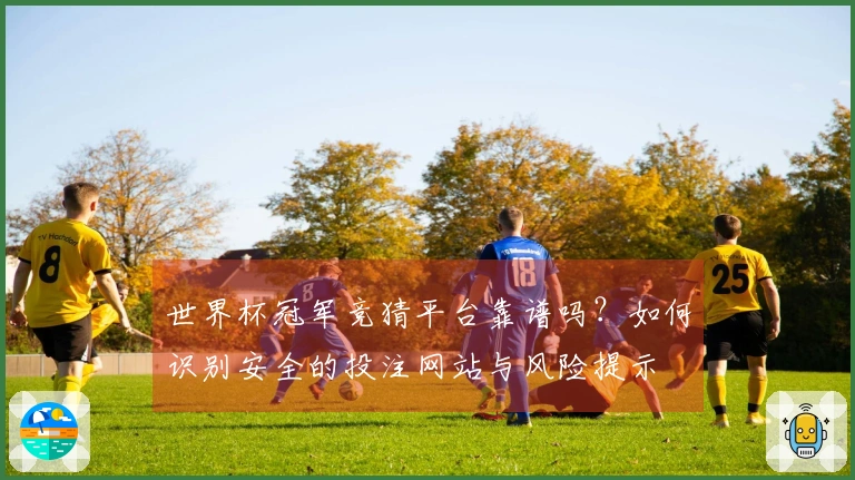 世界杯冠军竞猜平台靠谱吗？如何识别安全的投注网站与风险提示