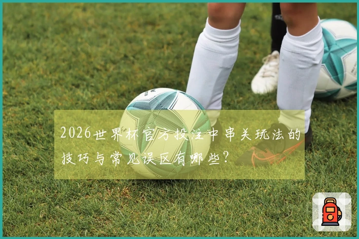 2026世界杯官方投注中串关玩法的技巧与常见误区有哪些？