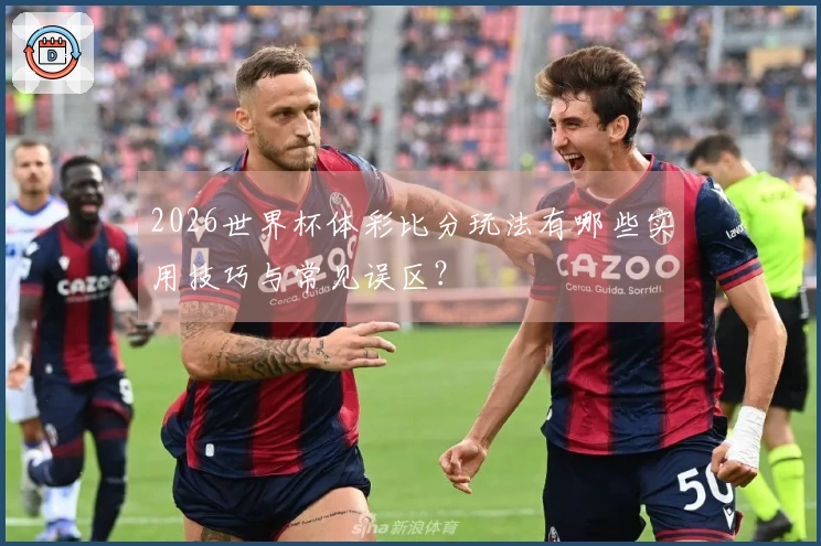 2026世界杯体彩比分玩法有哪些实用技巧与常见误区？