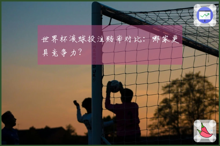 世界杯滚球投注赔率对比：哪家更具竞争力？