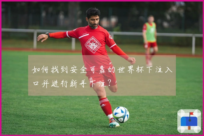 如何找到安全可靠的世界杯下注入口并进行新手下注？