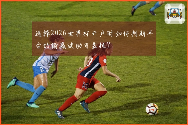 选择2026世界杯开户时如何判断平台的输赢波动可靠性？