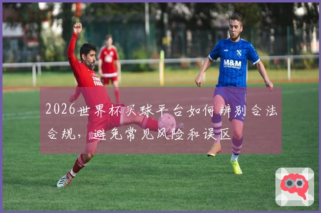2026世界杯买球平台如何辨别合法合规，避免常见风险和误区