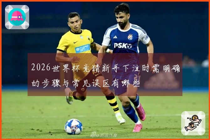 2026世界杯竞猜新手下注时需明确的步骤与常见误区有哪些