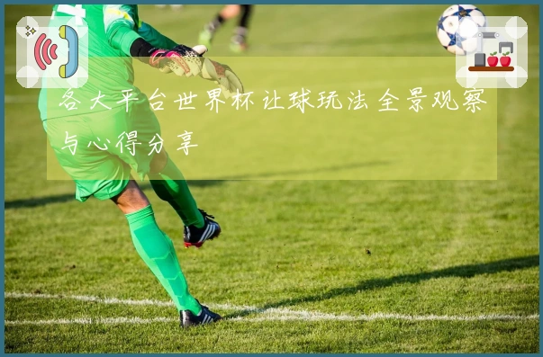 各大平台世界杯让球玩法全景观察与心得分享