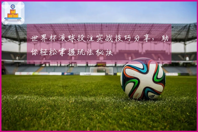 世界杯滚球投注实战技巧分享，助你轻松掌握玩法秘诀