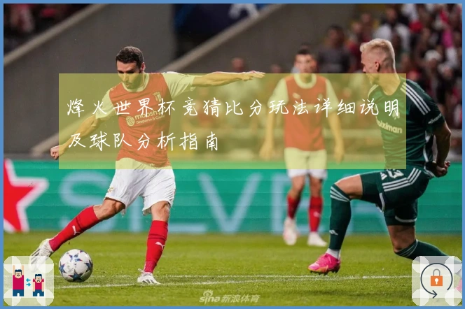 烽火世界杯竞猜比分玩法详细说明及球队分析指南