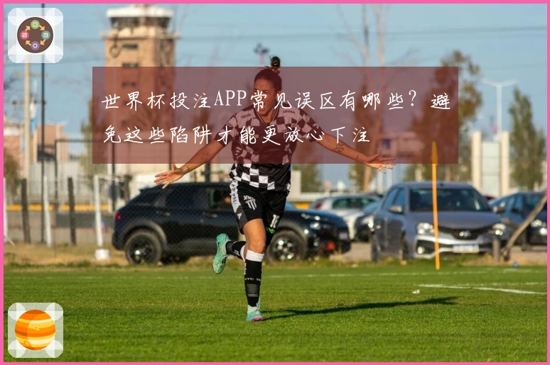 世界杯投注APP常见误区有哪些？避免这些陷阱才能更放心下注