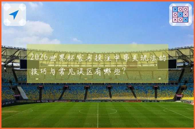 2026世界杯官方投注中串关玩法的技巧与常见误区有哪些？