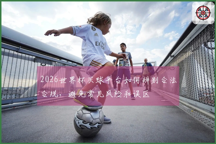 2026世界杯买球平台如何辨别合法合规，避免常见风险和误区