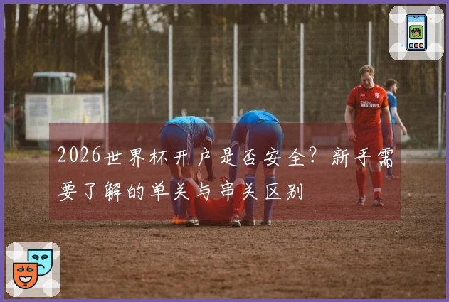 2026世界杯开户是否安全？新手需要了解的单关与串关区别