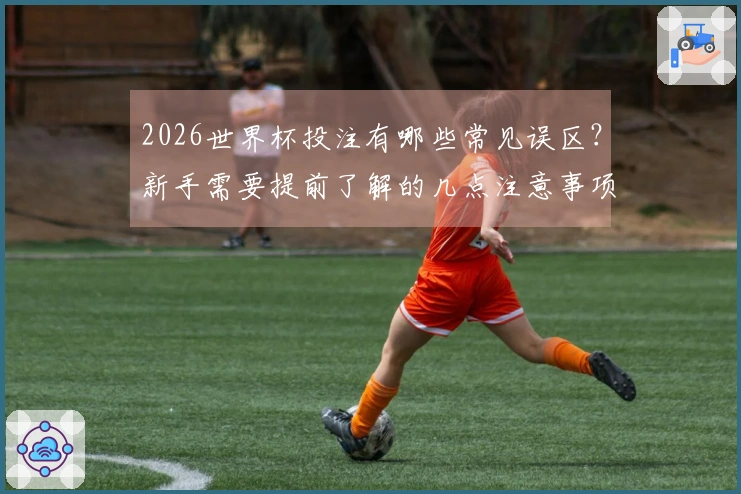 2026世界杯投注有哪些常见误区？新手需要提前了解的几点注意事项