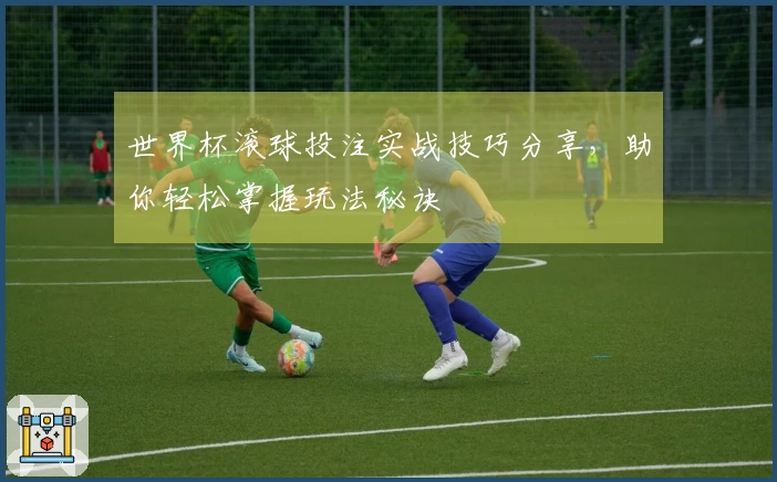 世界杯滚球投注实战技巧分享，助你轻松掌握玩法秘诀
