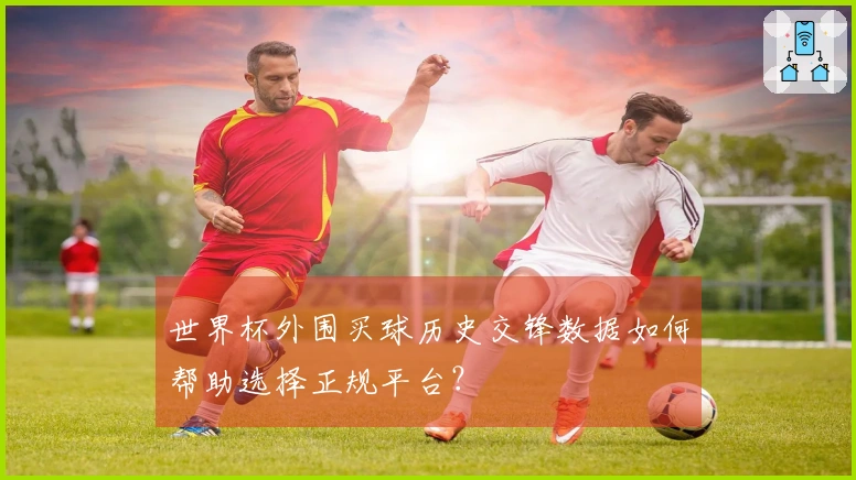 世界杯外围买球历史交锋数据如何帮助选择正规平台？