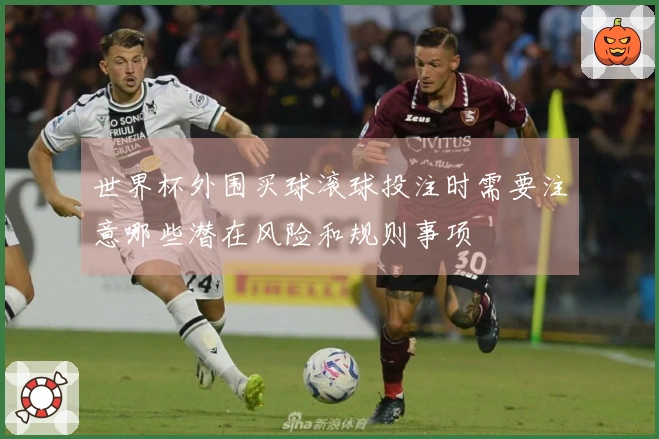 世界杯外围买球滚球投注时需要注意哪些潜在风险和规则事项
