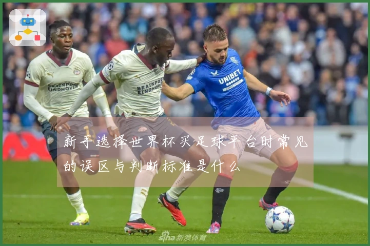 新手选择世界杯买足球平台时常见的误区与判断标准是什么