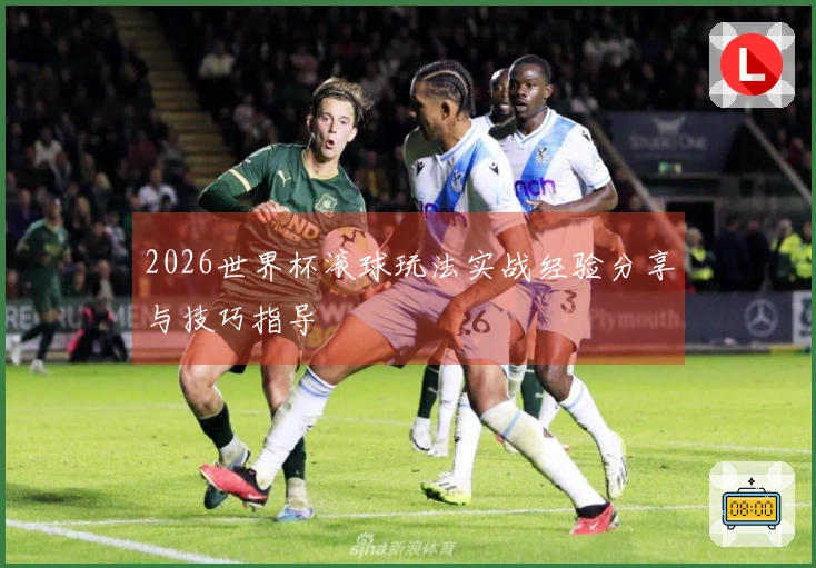2026世界杯滚球玩法实战经验分享与技巧指导
