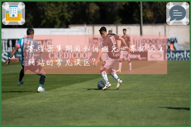 赛程密集期间如何避免世界杯投注网站的常见误区？