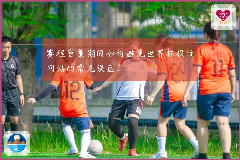 赛程密集期间如何避免世界杯投注网站的常见误区？