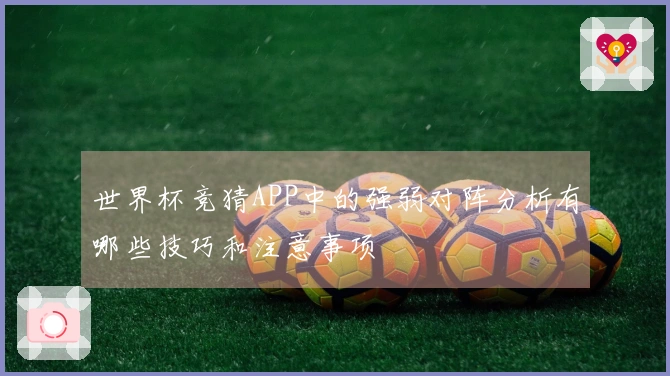 世界杯竞猜APP中的强弱对阵分析有哪些技巧和注意事项